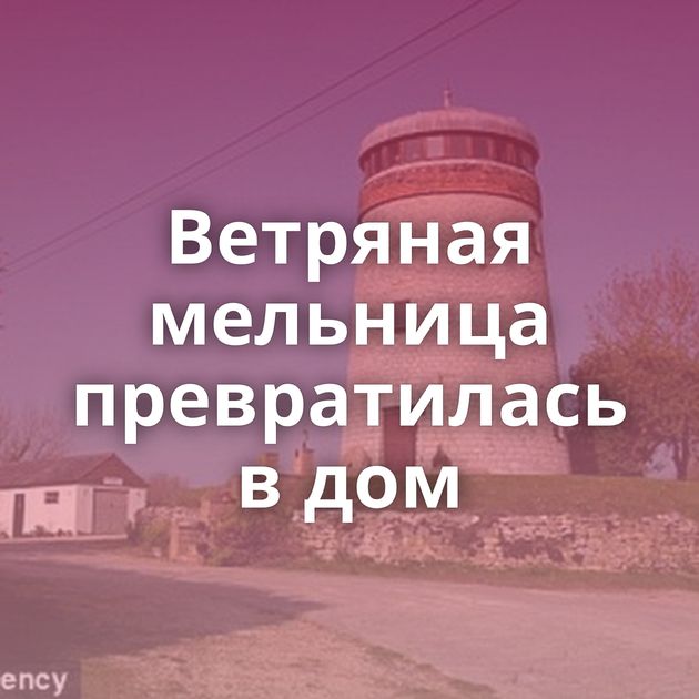 Ветряная мельница превратилась в дом