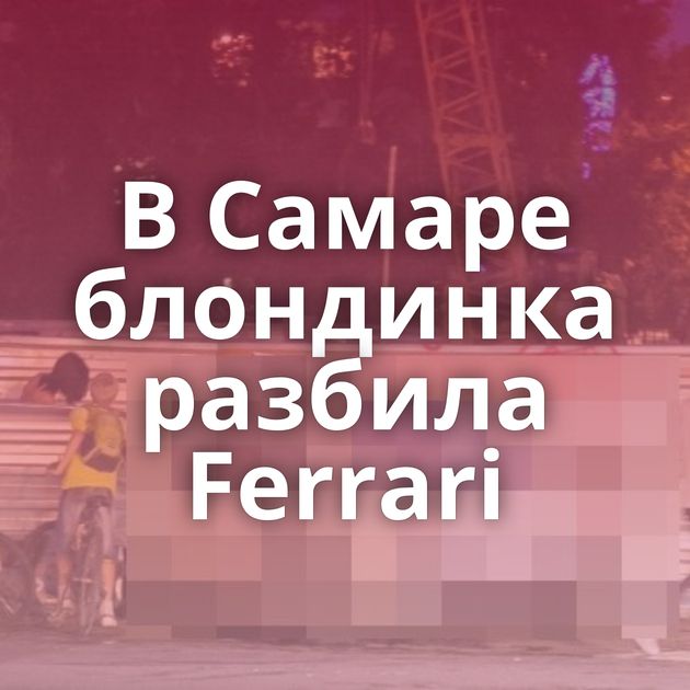 В Самаре блондинка разбила Ferrari