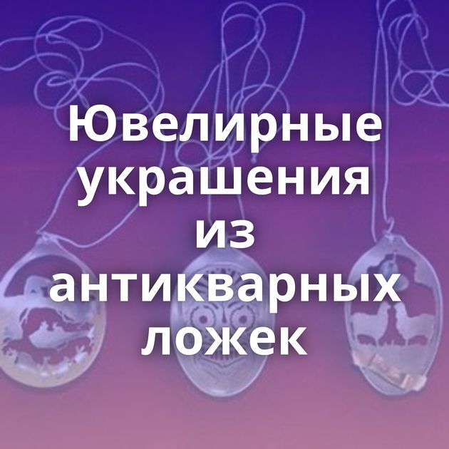 Ювелирные украшения из антикварных ложек