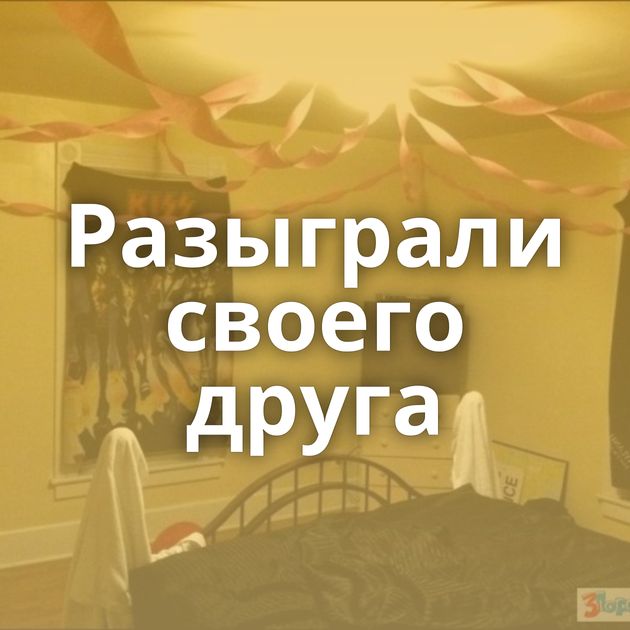 Разыграли своего друга
