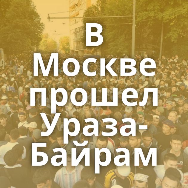 В Москве прошел Ураза-Байрам