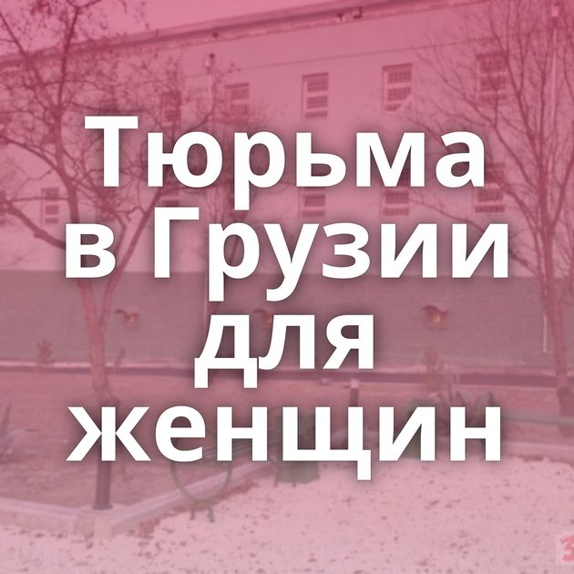 Тюрьма в Грузии для женщин