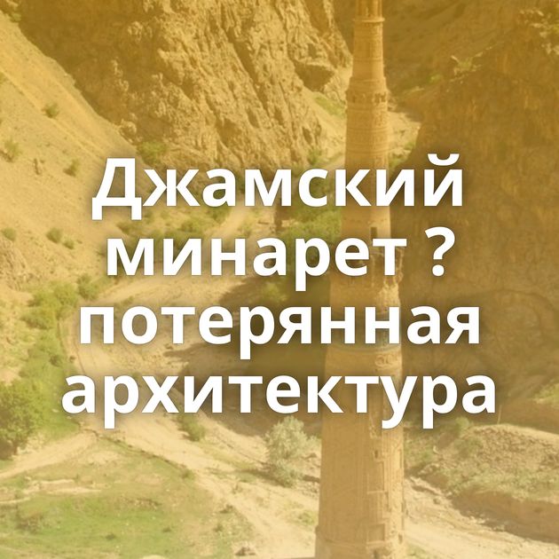 Джамский минарет ? потерянная архитектура