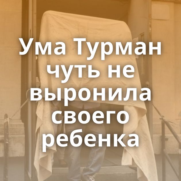 Ума Турман чуть не выронила своего ребенка