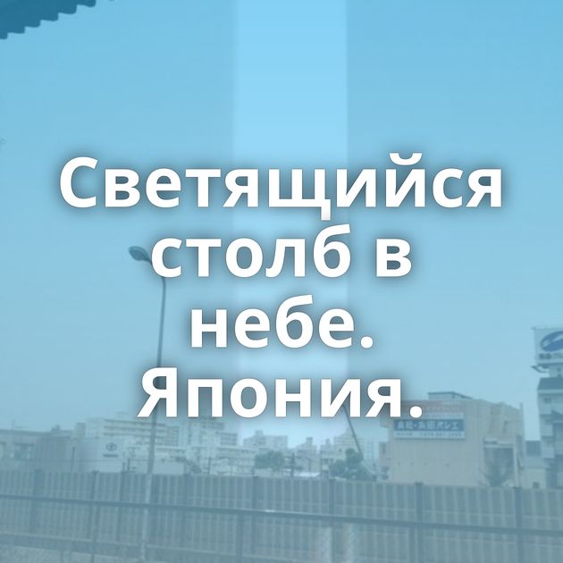 Светящийся столб в небе. Япония.