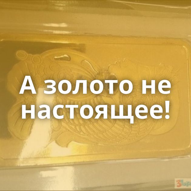 А золото не настоящее!