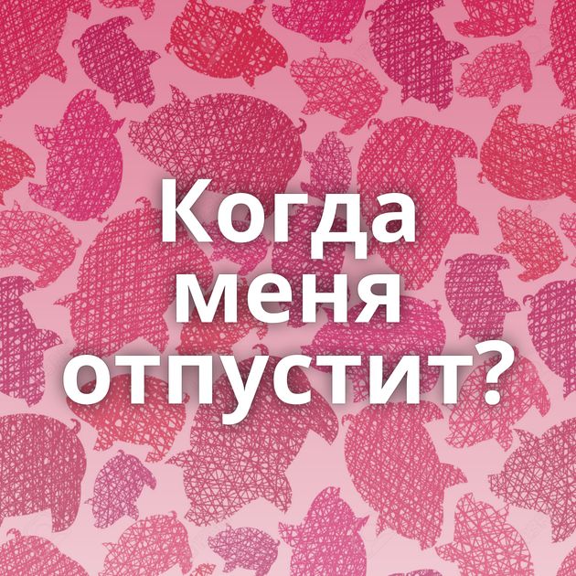 Когда меня отпустит?