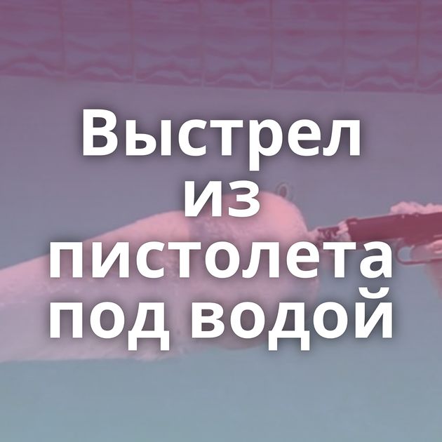 Выстрел из пистолета под водой