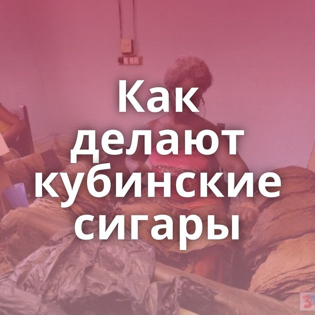 Как делают кубинские сигары