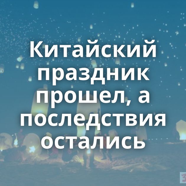 Китайский праздник прошел, а последствия остались