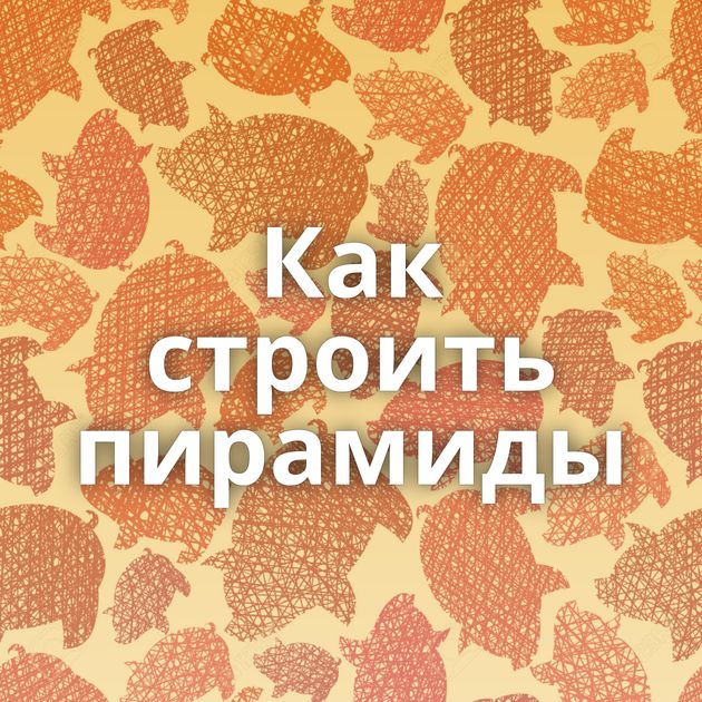 Как строить пирамиды