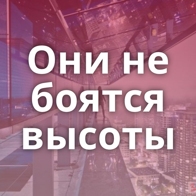 Они не боятся высоты