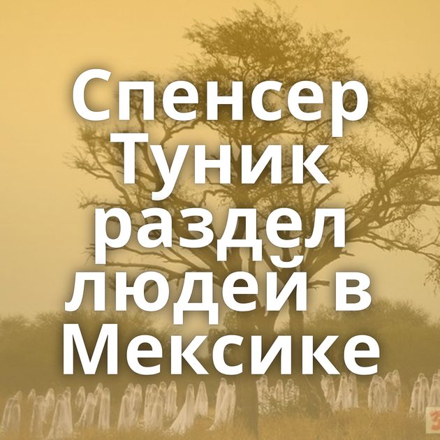 Спенсер Туник раздел людей в Мексике