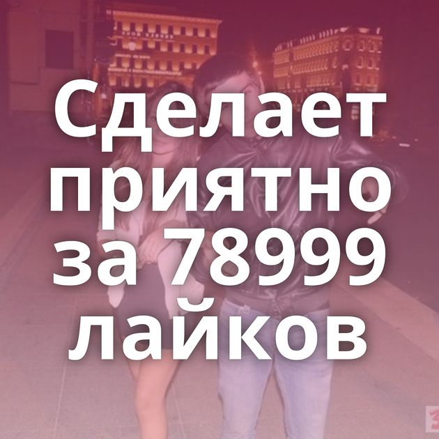 Сделает приятно за 78999 лайков