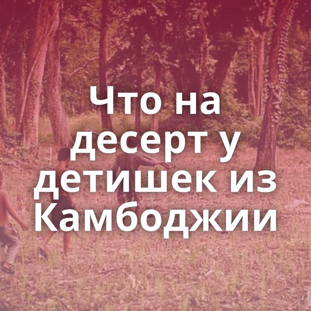 Что на десерт у детишек из Камбоджии