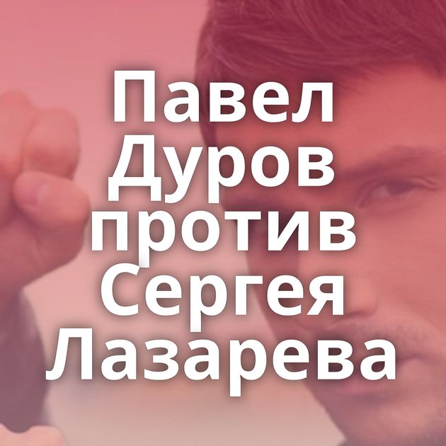 Павел Дуров против Сергея Лазарева