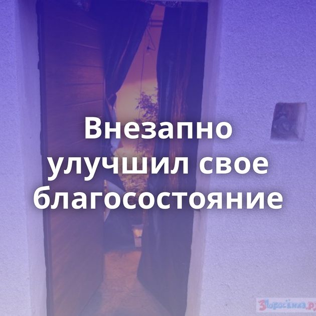 Внезапно улучшил свое благосостояние