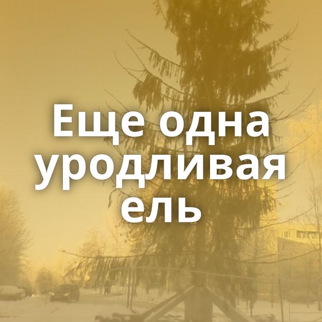 Еще одна уродливая ель