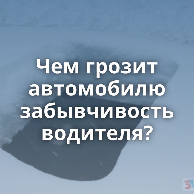 Чем грозит автомобилю забывчивость водителя?