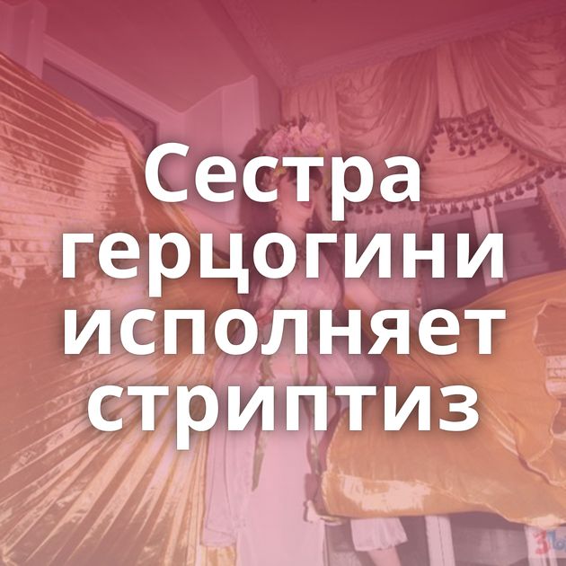 Сестра герцогини исполняет стриптиз