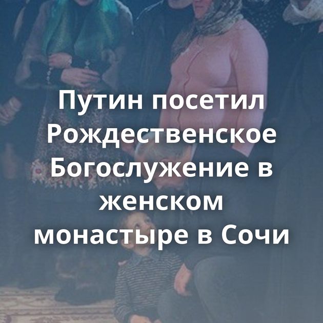 Путин посетил Рождественское Богослужение в женском монастыре в Сочи