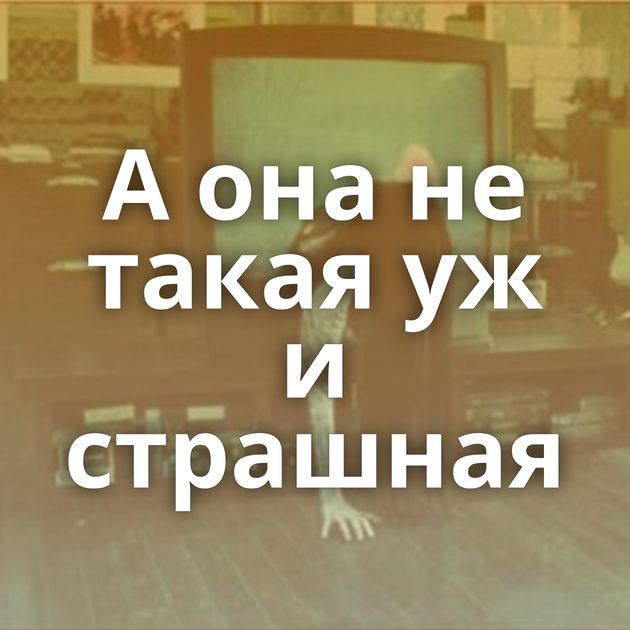 А она не такая уж и страшная