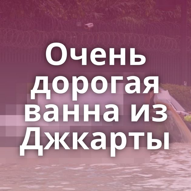 Очень дорогая ванна из Джкарты