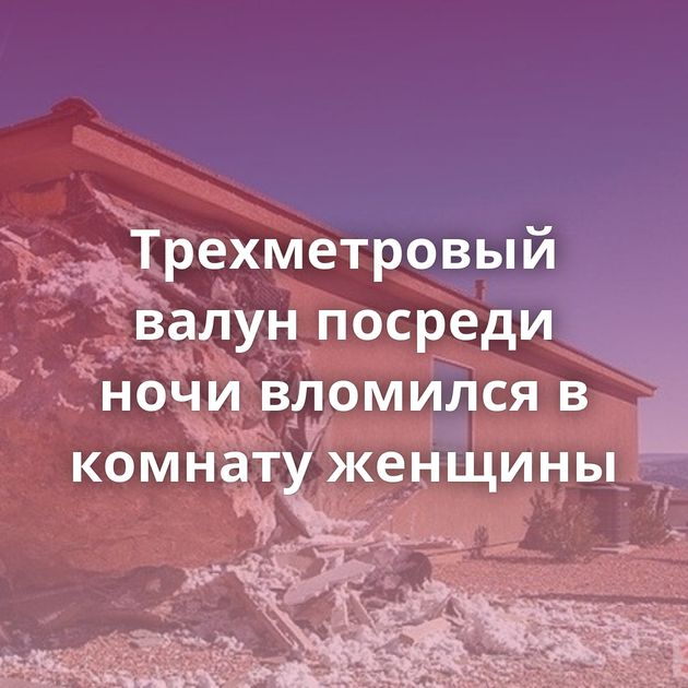 Трехметровый валун посреди ночи вломился в комнату женщины