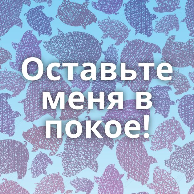 Оставьте меня в покое!