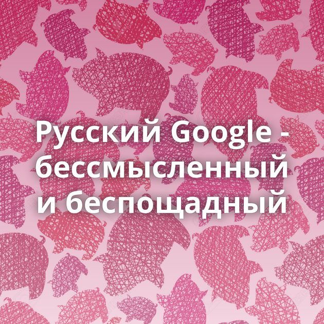 Русский Google - бессмысленный и беспощадный