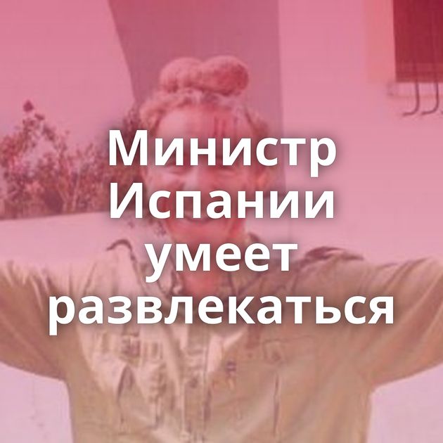 Министр Испании умеет развлекаться