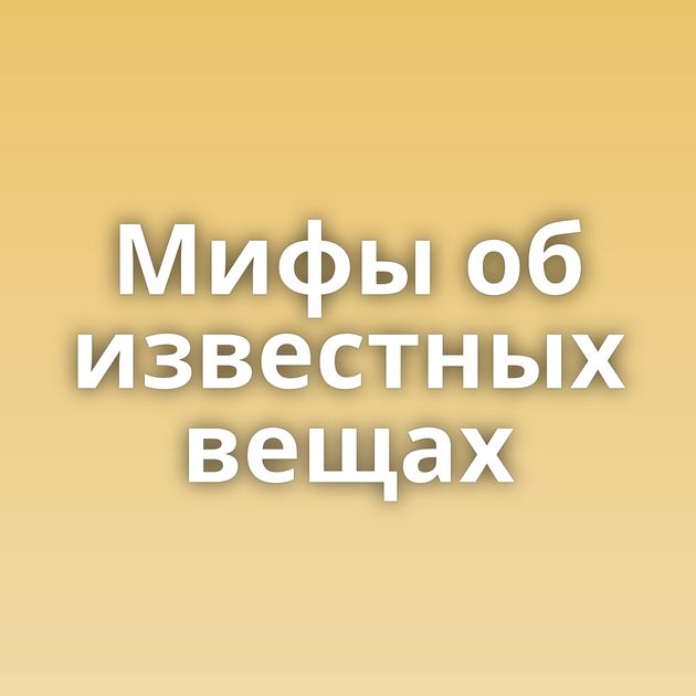 Мифы об известных вещах