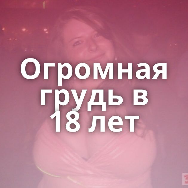 Огромная грудь в 18 лет