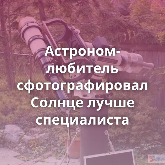 Астроном-любитель сфотографировал Солнце лучше специалиста