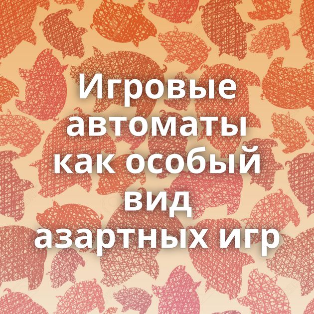 Игровые автоматы как особый вид азартных игр