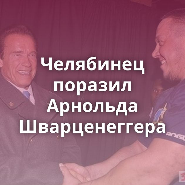 Челябинец поразил Арнольда Шварценеггера