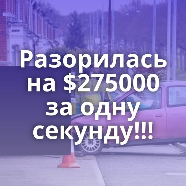 Разорилась на $275000 за одну секунду!!!