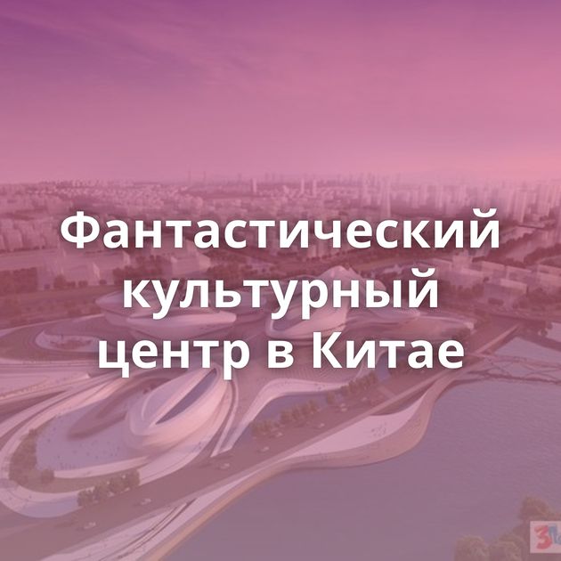 Фантастический культурный центр в Китае