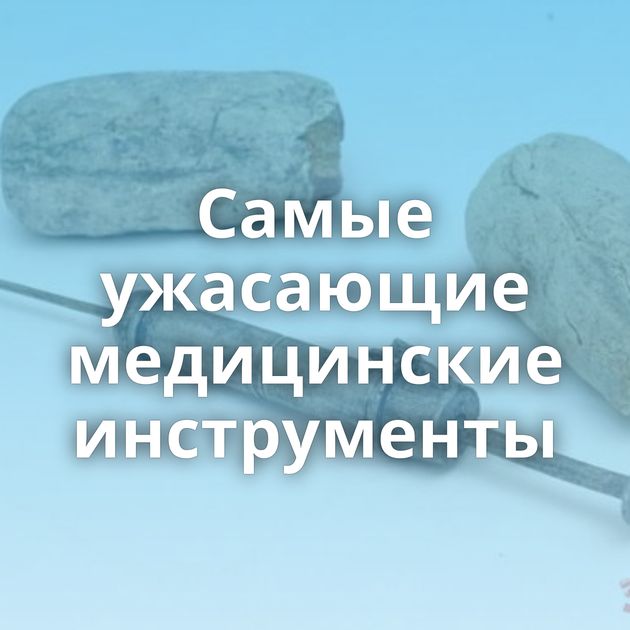 Самые ужасающие медицинские инструменты