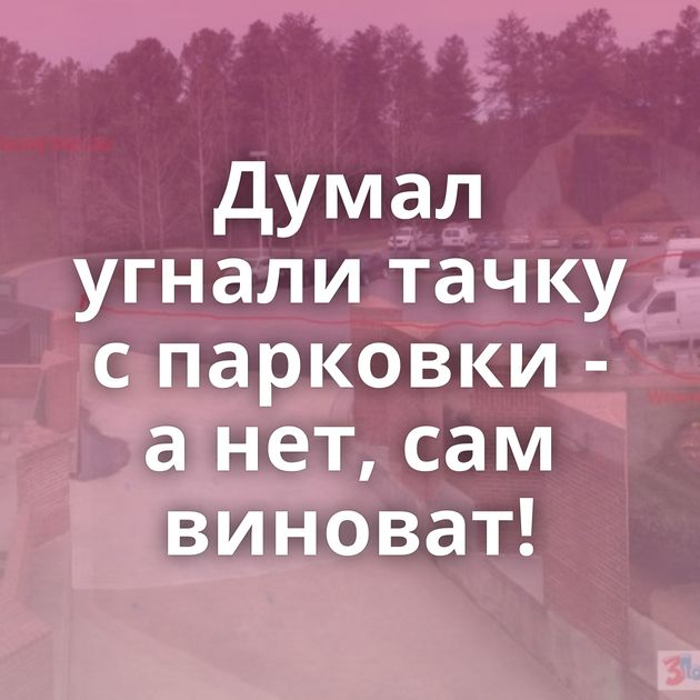 Думал угнали тачку с парковки - а нет, сам виноват!