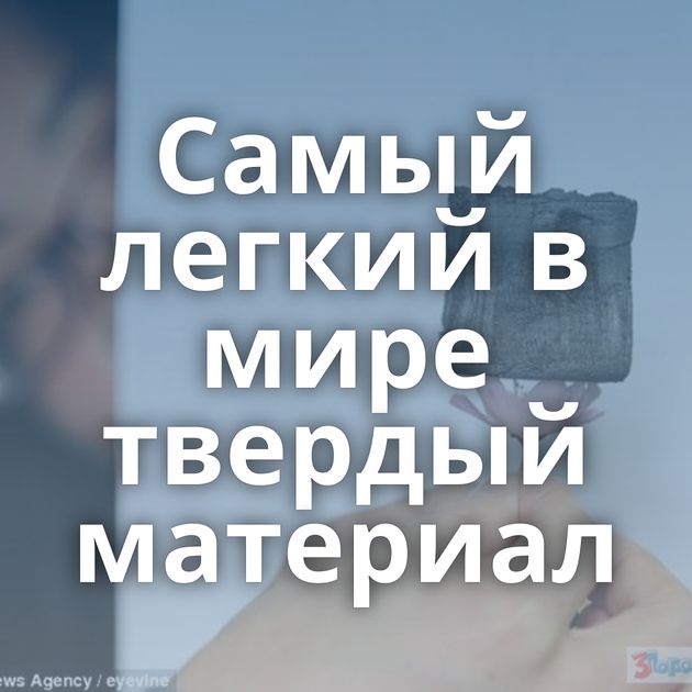 Самый легкий в мире твердый материал