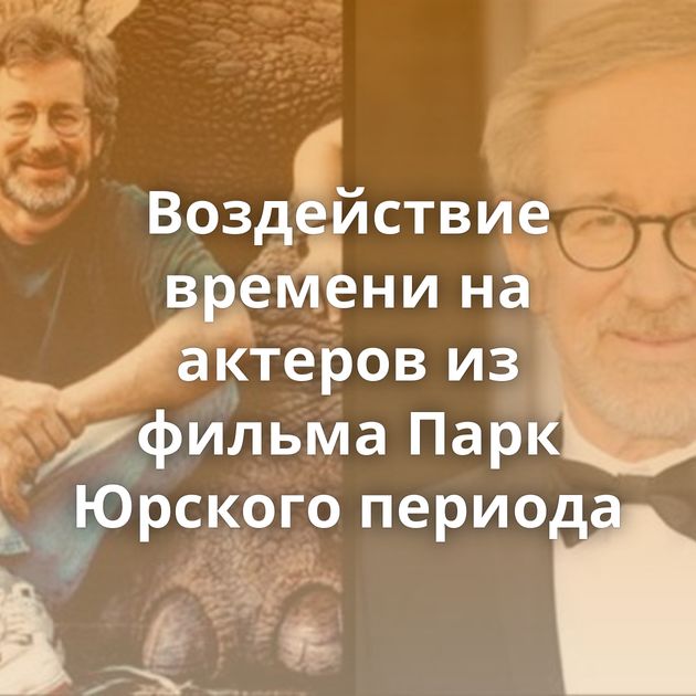 Воздействие времени на актеров из фильма Парк Юрского периода