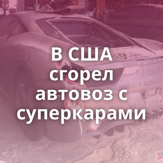 В США сгорел автовоз с суперкарами