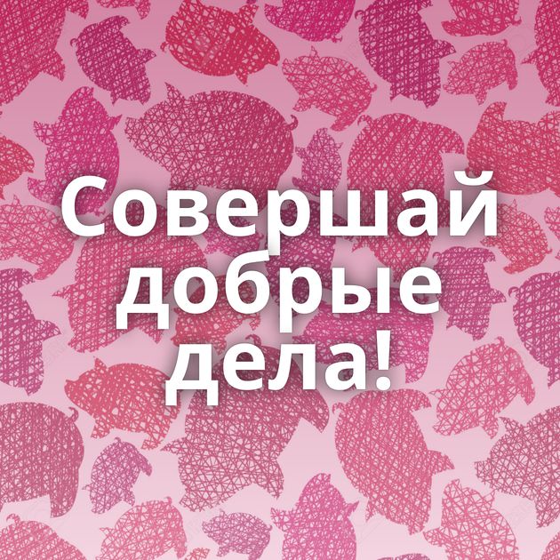 Совершай добрые дела!