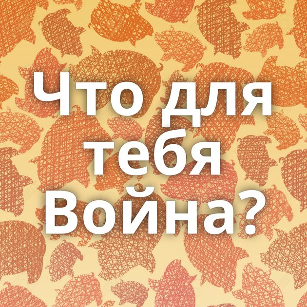 Что для тебя Война?