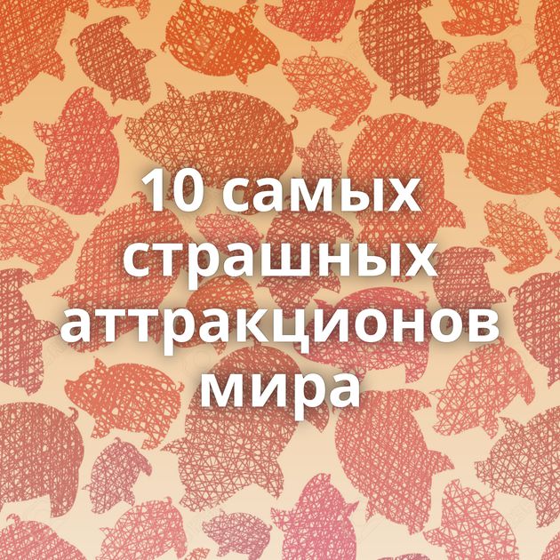 10 самых страшных аттракционов мира