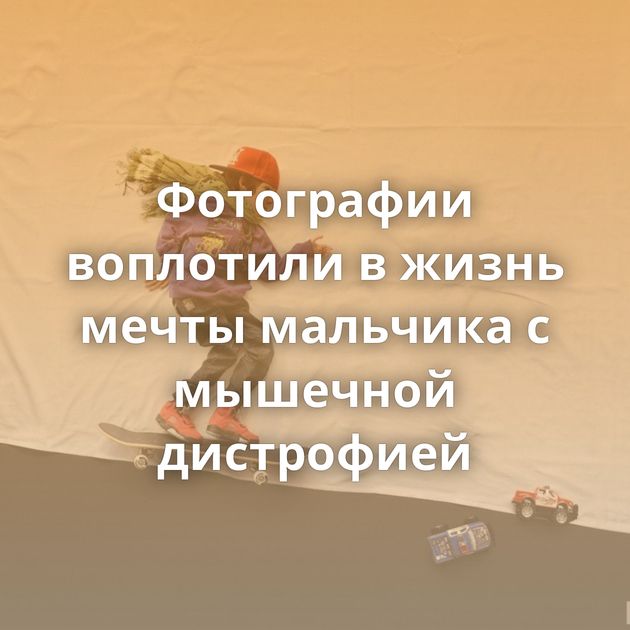 Фотографии воплотили в жизнь мечты мальчика с мышечной дистрофией