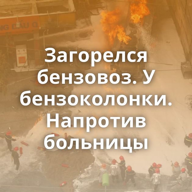 Загорелся бензовоз. У бензоколонки. Напротив больницы