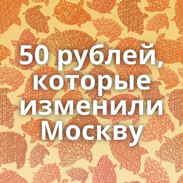 50 рублей, которые изменили Москву