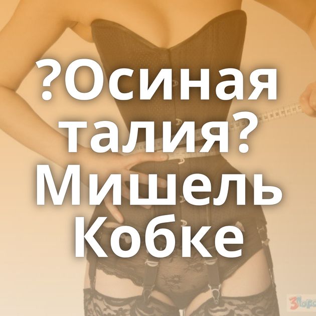 ?Осиная талия? Мишель Кобке